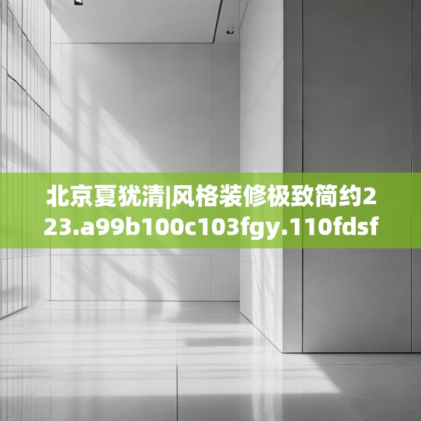 北京夏犹清|风格装修极致简约223.a99b100c103fgy.110fdsfds