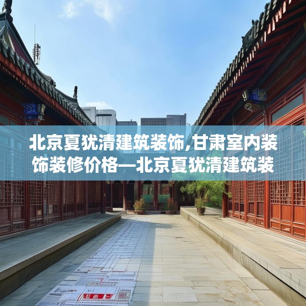 北京夏犹清建筑装饰,甘肃室内装饰装修价格—北京夏犹清建筑装饰189.a65b66c69fgy.76fghfd
