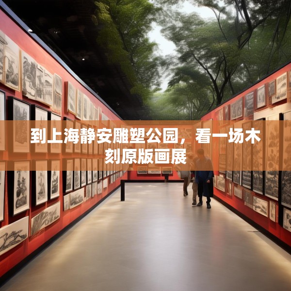 到上海静安雕塑公园，看一场木刻原版画展