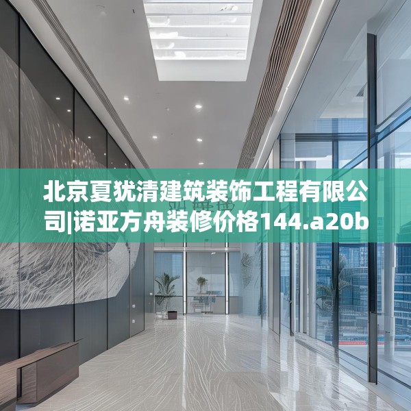 北京夏犹清建筑装饰工程有限公司|诺亚方舟装修价格144.a20b21c24fgy.31nbn