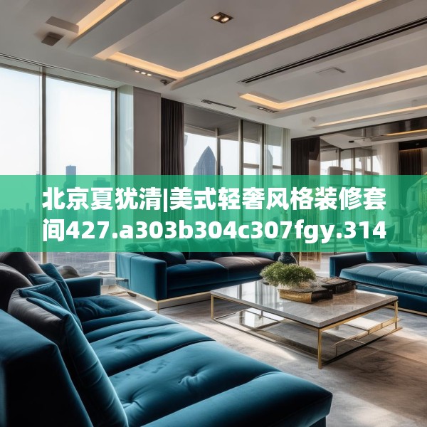 北京夏犹清|美式轻奢风格装修套间427.a303b304c307fgy.314poiy
