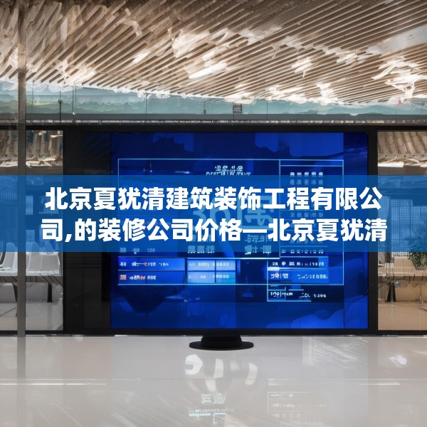 北京夏犹清建筑装饰工程有限公司,的装修公司价格—北京夏犹清建筑装饰工程有限公司260.a136b137c140fgy.147wew