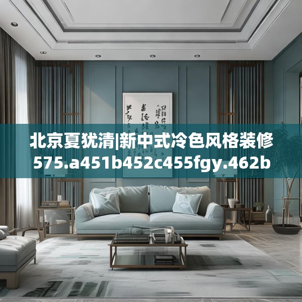 北京夏犹清|新中式冷色风格装修575.a451b452c455fgy.462bnbn