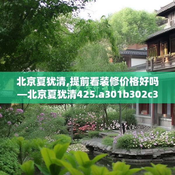 北京夏犹清,提前看装修价格好吗—北京夏犹清425.a301b302c305fgy.312cvcx