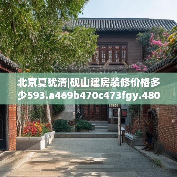 北京夏犹清|砚山建房装修价格多少593.a469b470c473fgy.480bnbn