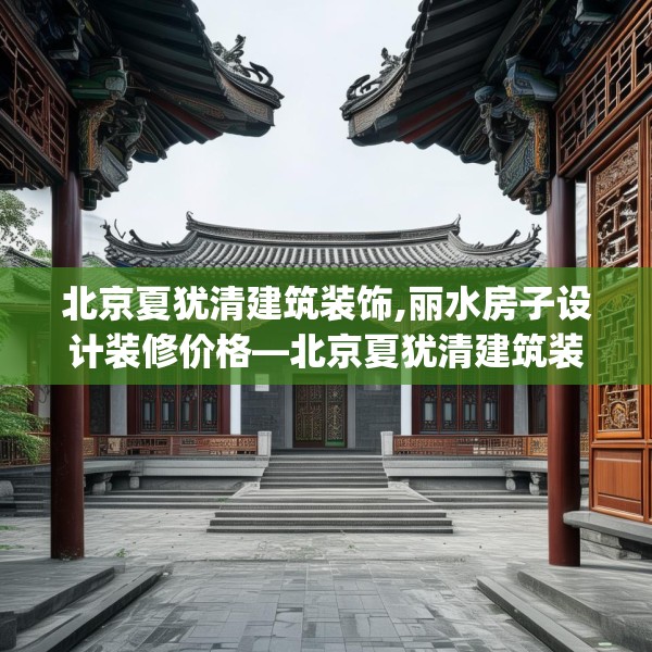 北京夏犹清建筑装饰,丽水房子设计装修价格—北京夏犹清建筑装饰157.a33b34c37fgy.44poiy