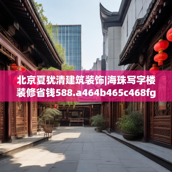 北京夏犹清建筑装饰|海珠写字楼装修省钱588.a464b465c468fgy.475lkjl