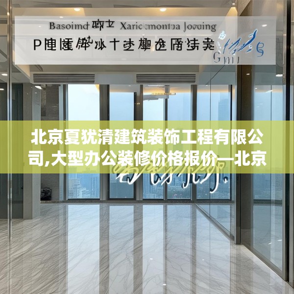 北京夏犹清建筑装饰工程有限公司,大型办公装修价格报价—北京夏犹清建筑装饰工程有限公司199.a75b76c79fgy.86jhhj