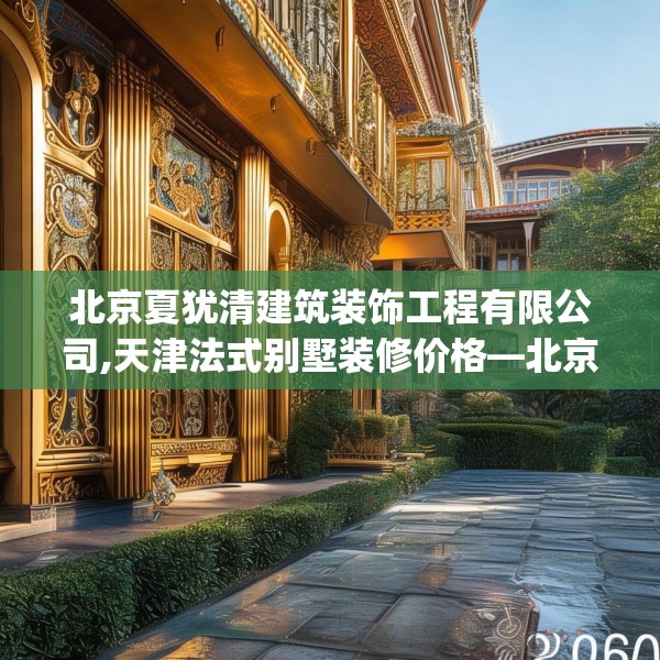北京夏犹清建筑装饰工程有限公司,天津法式别墅装修价格—北京夏犹清建筑装饰工程有限公司207.a83b84c87fgy.94fghfd