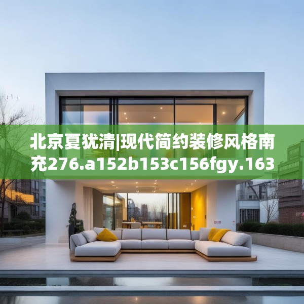 北京夏犹清|现代简约装修风格南充276.a152b153c156fgy.163dsfds