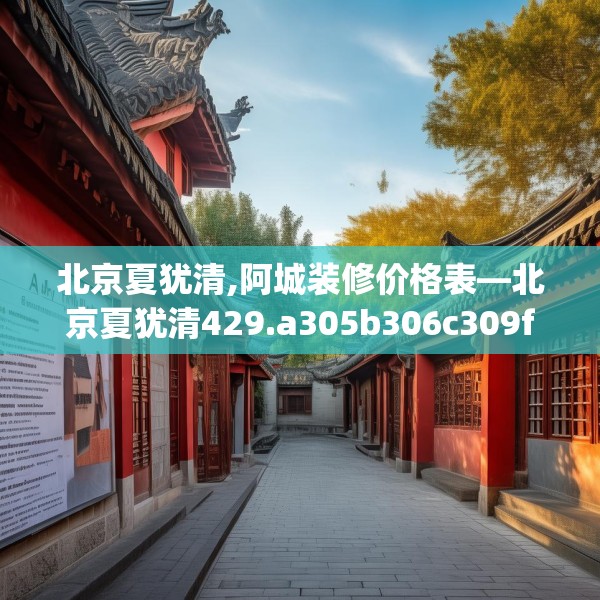 北京夏犹清,阿城装修价格表—北京夏犹清429.a305b306c309fgy.316fhsg