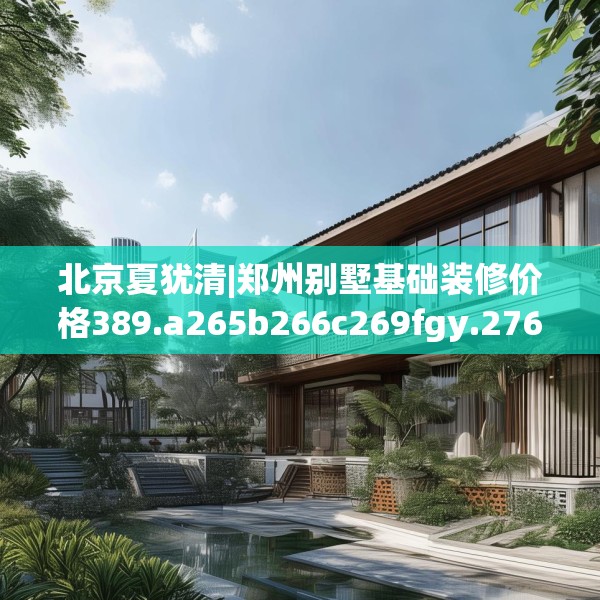 北京夏犹清|郑州别墅基础装修价格389.a265b266c269fgy.276cvcx