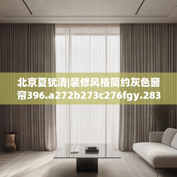 北京夏犹清|装修风格简约灰色窗帘396.a272b273c276fgy.283nbn