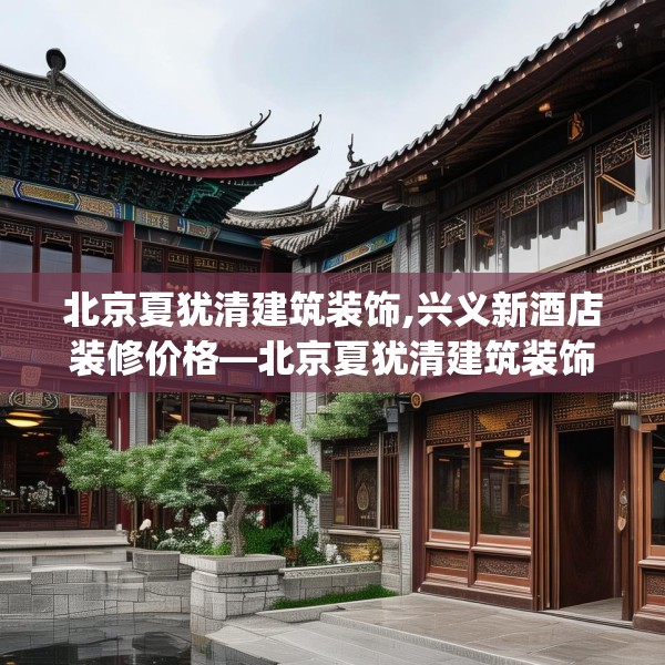 北京夏犹清建筑装饰,兴义新酒店装修价格—北京夏犹清建筑装饰522.a398b399c402fgy.409nbn