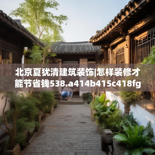 北京夏犹清建筑装饰|怎样装修才能节省钱538.a414b415c418fgy.425dewqe