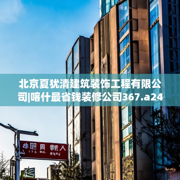 北京夏犹清建筑装饰工程有限公司|喀什最省钱装修公司367.a243b244c247fgy.254fdsfds
