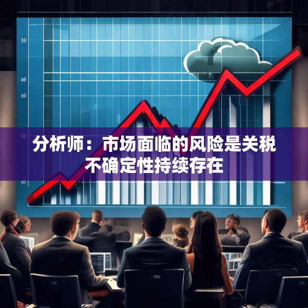 分析师：市场面临的风险是关税不确定性持续存在
