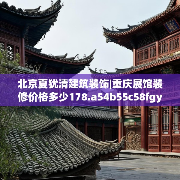 北京夏犹清建筑装饰|重庆展馆装修价格多少178.a54b55c58fgy.65dewqe