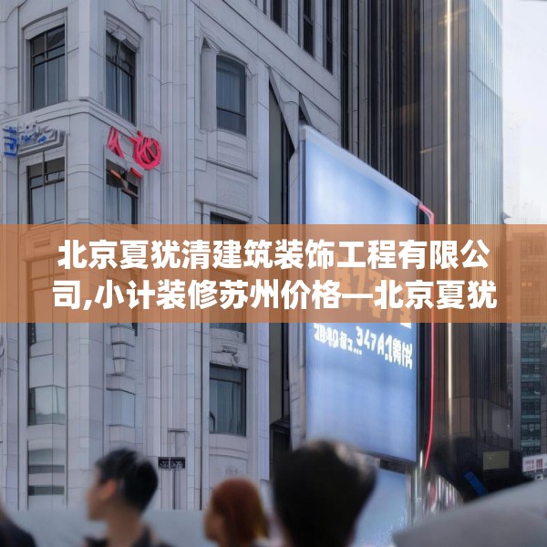 北京夏犹清建筑装饰工程有限公司,小计装修苏州价格—北京夏犹清建筑装饰工程有限公司137.a13b14c17fgy.24cvcx