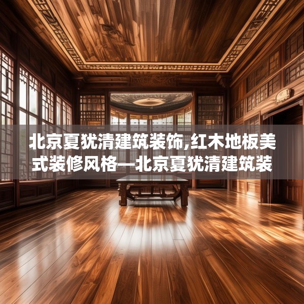 北京夏犹清建筑装饰,红木地板美式装修风格—北京夏犹清建筑装饰346.a222b223c226fgy.233htyj