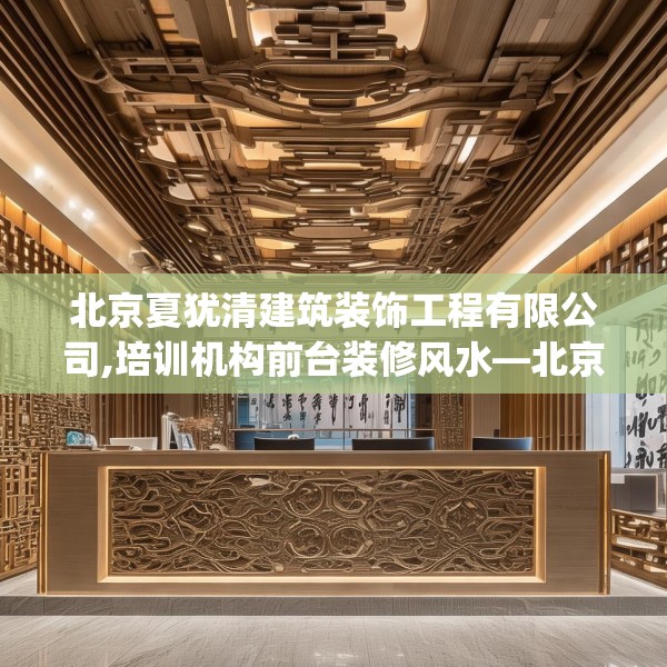 北京夏犹清建筑装饰工程有限公司,培训机构前台装修风水—北京夏犹清建筑装饰工程有限公司556.a432b433c436fgy.443dewqe