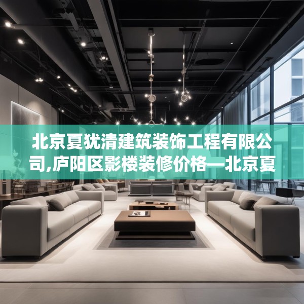 北京夏犹清建筑装饰工程有限公司,庐阳区影楼装修价格—北京夏犹清建筑装饰工程有限公司350.a226b227c230fgy.237wew