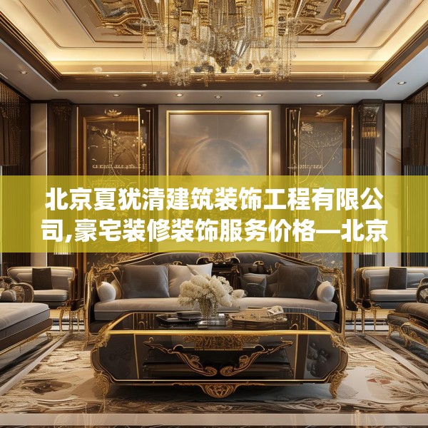 北京夏犹清建筑装饰工程有限公司,豪宅装修装饰服务价格—北京夏犹清建筑装饰工程有限公司452.a328b329c332fgy.33976666