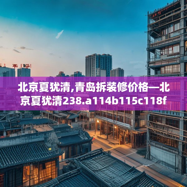北京夏犹清,青岛拆装修价格—北京夏犹清238.a114b115c118fgy.125htyj