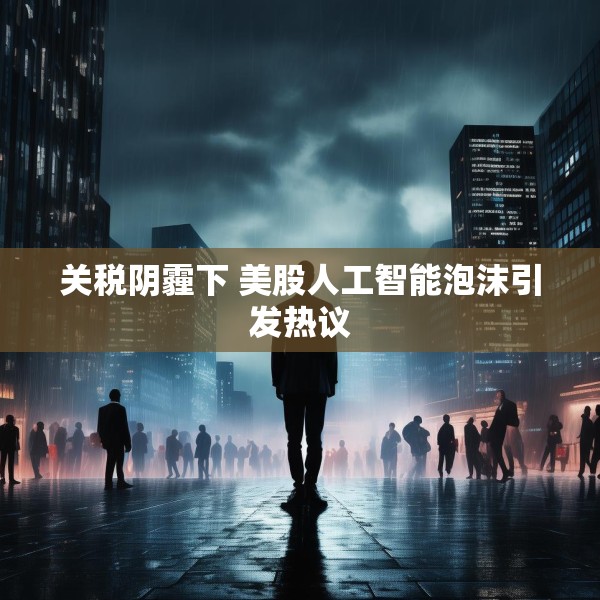 关税阴霾下 美股人工智能泡沫引发热议