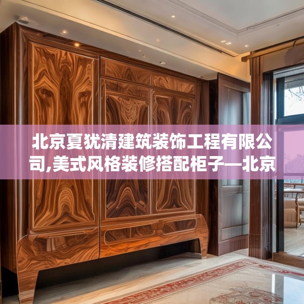 北京夏犹清建筑装饰工程有限公司,美式风格装修搭配柜子—北京夏犹清建筑装饰工程有限公司238.a114b115c118fgy.125htyj