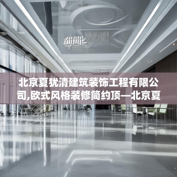 北京夏犹清建筑装饰工程有限公司,欧式风格装修简约顶—北京夏犹清建筑装饰工程有限公司608.a484b485c488fgy.495xczxv