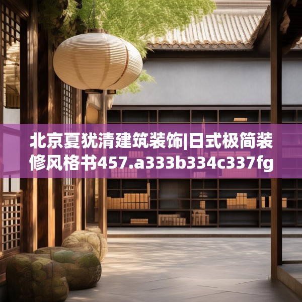 北京夏犹清建筑装饰|日式极简装修风格书457.a333b334c337fgy.344fdsfds