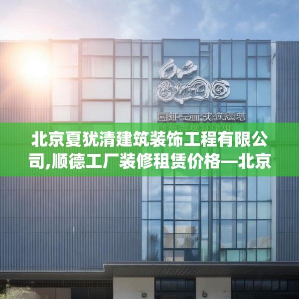 北京夏犹清建筑装饰工程有限公司,顺德工厂装修租赁价格—北京夏犹清建筑装饰工程有限公司287.a163b164c167fgy.174bnbn