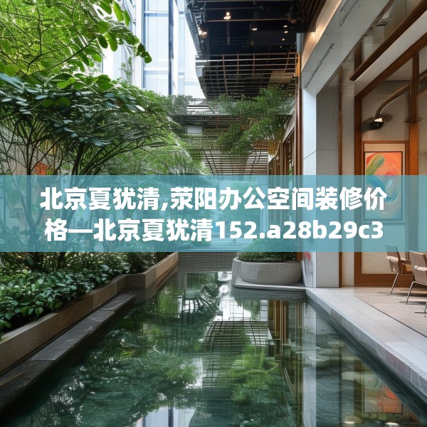 北京夏犹清,荥阳办公空间装修价格—北京夏犹清152.a28b29c32fgy.39wew