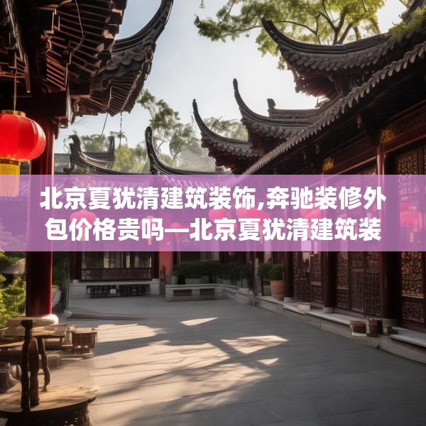 北京夏犹清建筑装饰,奔驰装修外包价格贵吗—北京夏犹清建筑装饰247.a123b124c127fgy.134poiy