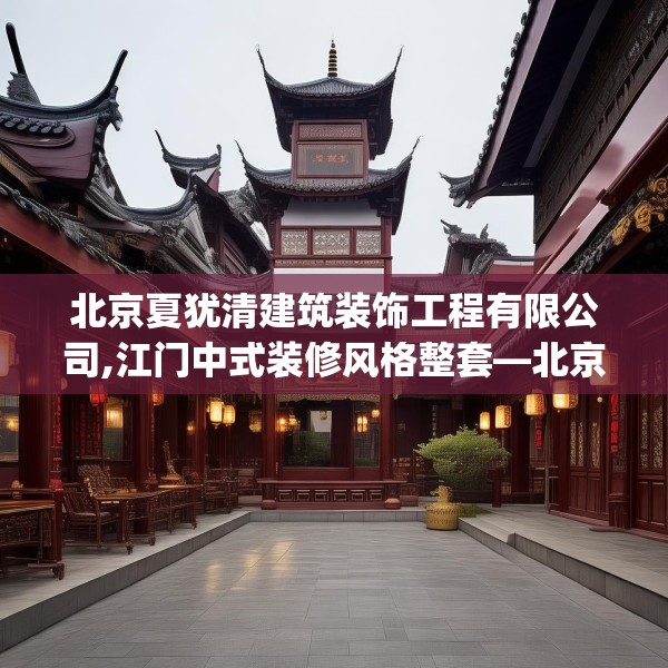 北京夏犹清建筑装饰工程有限公司,江门中式装修风格整套—北京夏犹清建筑装饰工程有限公司577.a453b454c457fgy.464jhhj