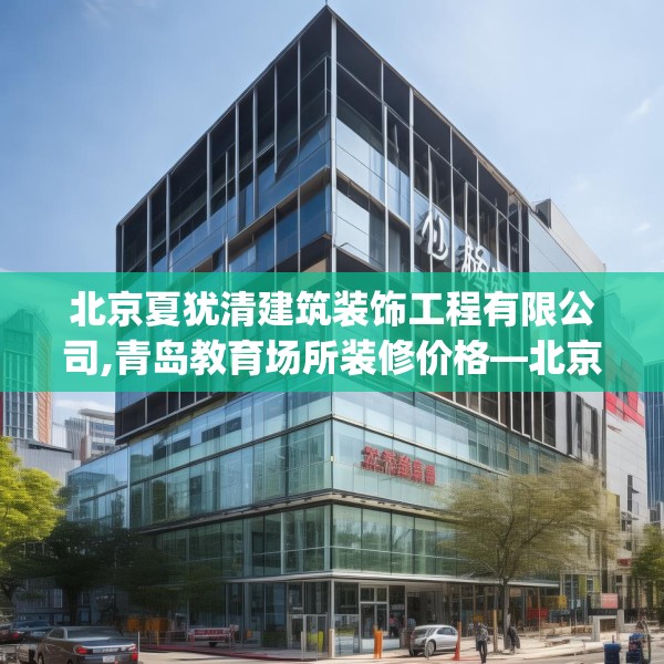 北京夏犹清建筑装饰工程有限公司,青岛教育场所装修价格—北京夏犹清建筑装饰工程有限公司548.a424b425c428fgy.435wew