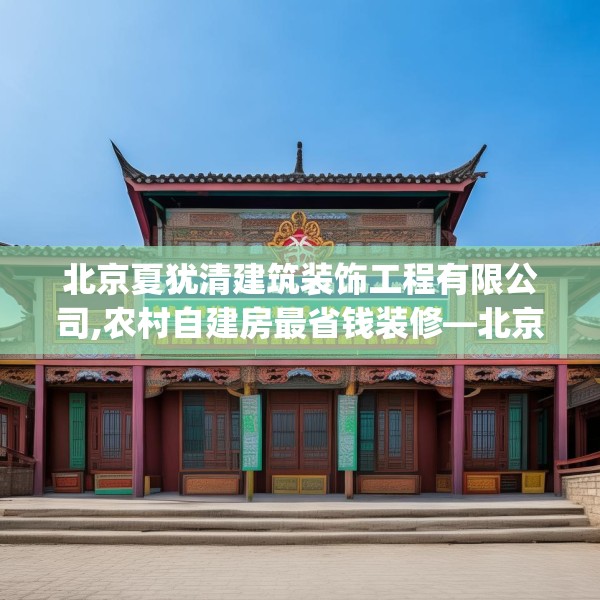 北京夏犹清建筑装饰工程有限公司,农村自建房最省钱装修—北京夏犹清建筑装饰工程有限公司351.a227b228c231fgy.238fghfd