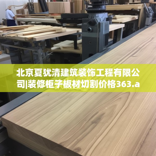 北京夏犹清建筑装饰工程有限公司|装修柜子板材切割价格363.a239b240c243fgy.250uyk
