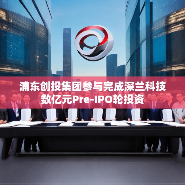 浦东创投集团参与完成深兰科技数亿元Pre-IPO轮投资