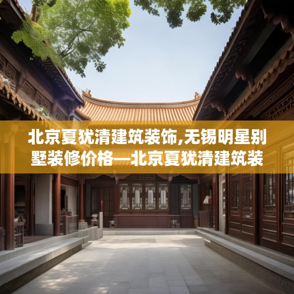 北京夏犹清建筑装饰,无锡明星别墅装修价格—北京夏犹清建筑装饰299.a175b176c179fgy.186cvcx