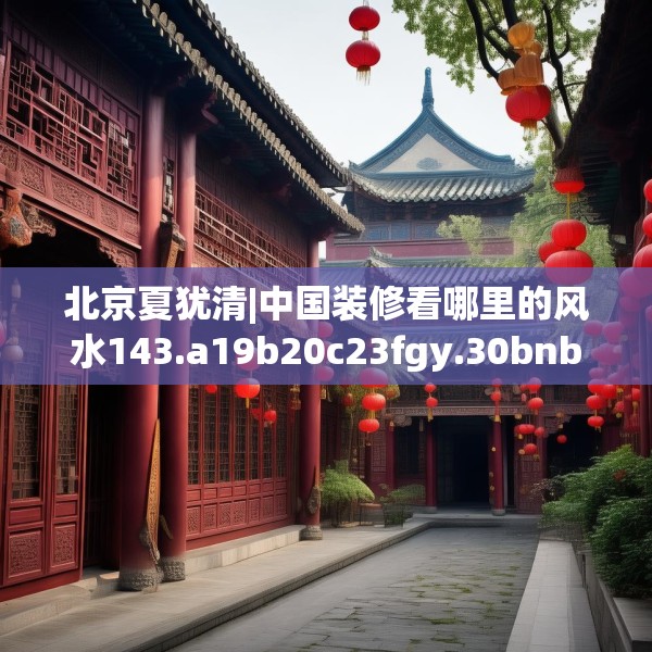 北京夏犹清|中国装修看哪里的风水143.a19b20c23fgy.30bnbn