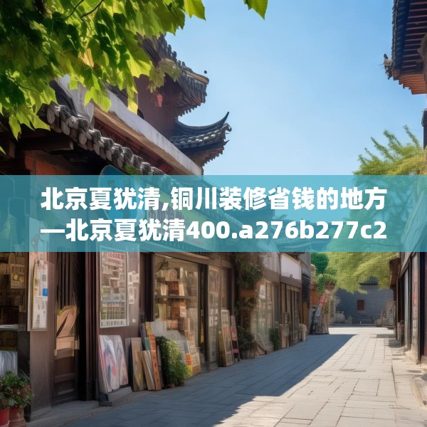 北京夏犹清,铜川装修省钱的地方—北京夏犹清400.a276b277c280fgy.287htyj