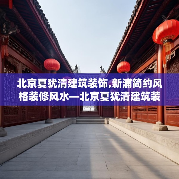 北京夏犹清建筑装饰,新浦简约风格装修风水—北京夏犹清建筑装饰584.a460b461c464fgy.471wew