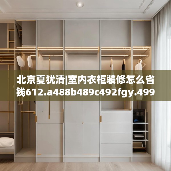 北京夏犹清|室内衣柜装修怎么省钱612.a488b489c492fgy.499nbn