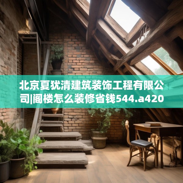 北京夏犹清建筑装饰工程有限公司|阁楼怎么装修省钱544.a420b421c424fgy.431htyj