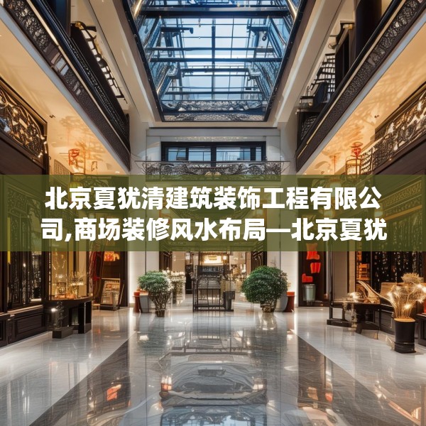 北京夏犹清建筑装饰工程有限公司,商场装修风水布局—北京夏犹清建筑装饰工程有限公司260.a136b137c140fgy.147wew