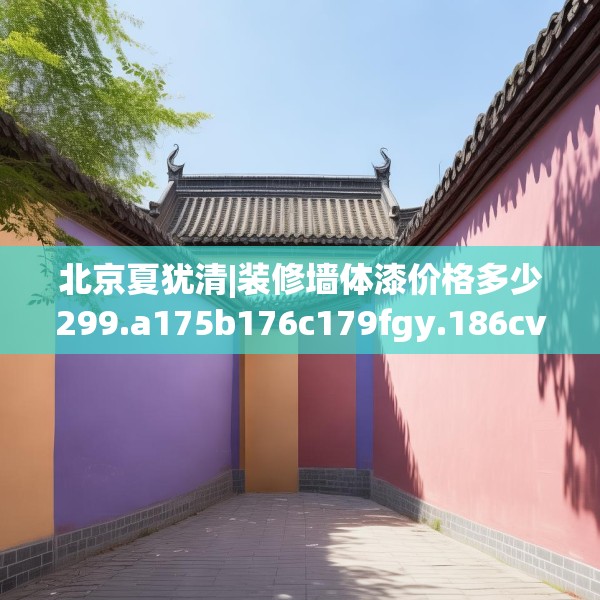 北京夏犹清|装修墙体漆价格多少299.a175b176c179fgy.186cvcx