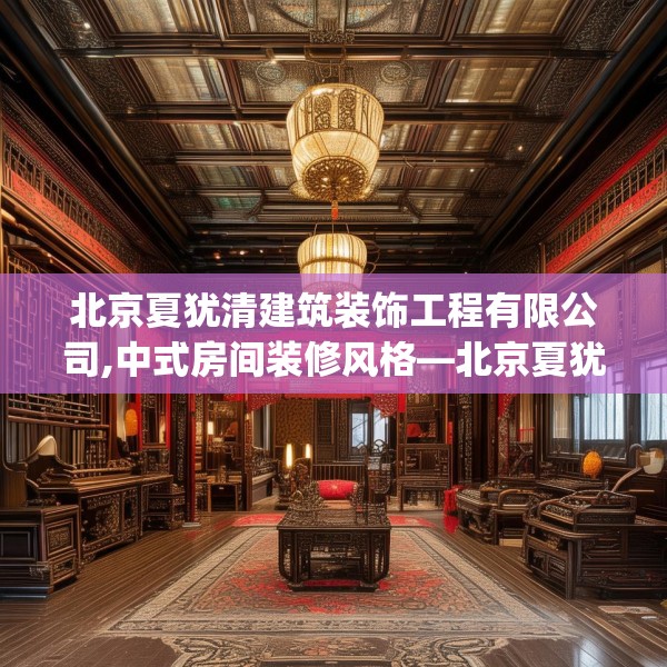北京夏犹清建筑装饰工程有限公司,中式房间装修风格—北京夏犹清建筑装饰工程有限公司515.a391b392c395fgy.402cvcx