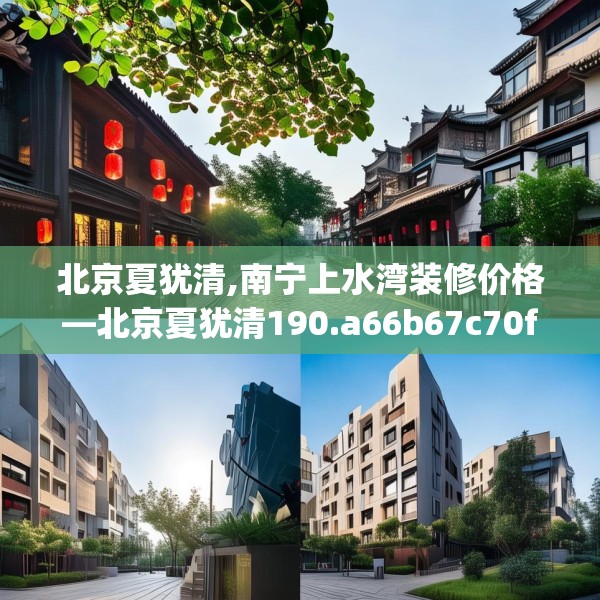 北京夏犹清,南宁上水湾装修价格—北京夏犹清190.a66b67c70fgy.77sdA